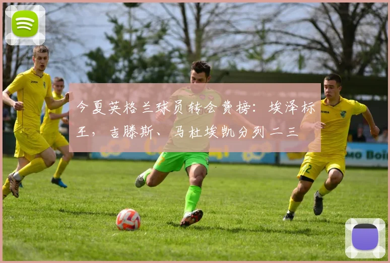 今夏英格兰球员转会费榜：埃泽标王，吉滕斯、马杜埃凯分列二三